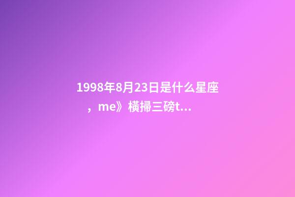 1998年8月23日是什么星座，me》橫掃三磅top1